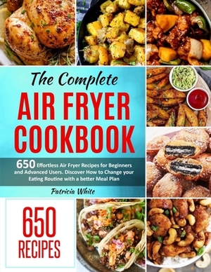 The Complete Air Fryer Cookbook: 650 Effortless Air Fryer Recipes for Beginners and Advanced Users. Discover How to Change your Eating Routine with a by Patricia White