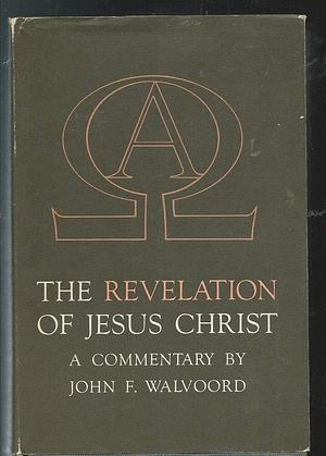 The Revelation of Jesus Christ a Commentary By John F. Walvoord by John F. Walvoord, John F. Walvoord