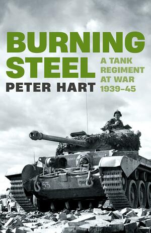 Burning Steel: A Tank Regiment at War, 1939-45 by Peter Hart