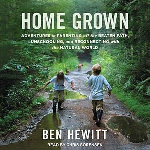 Home Grown: Adventures in Parenting Off the Beaten Path, Unschooling, and Reconnecting with the Natural World by Ben Hewitt