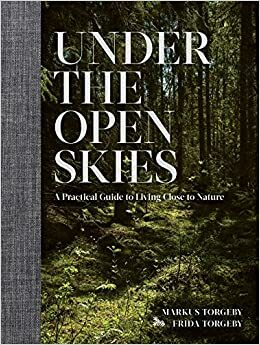 Under the Open Skies: A Practical Guide to Living Close to Nature by Markus Torgeby