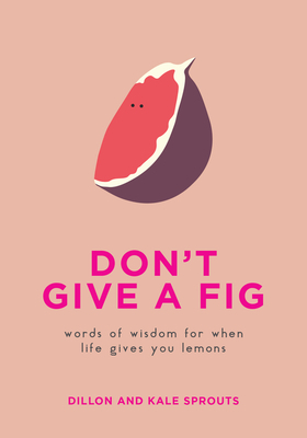Don't Give a Fig: Words of Wisdom for When Life Gives You Lemons by Dillon And Kale Sprouts
