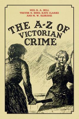 The A-Z of Victorian Crime by M.W. Oldridge, Kate Clarke, Neil R.A. Bell, Trevor Bond