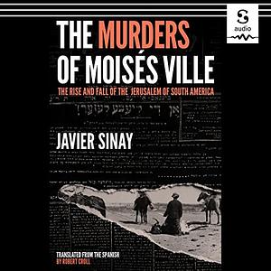 The Murders of Moisés Ville: The Rise and Fall of the Jerusalem of South America by Javier Sinay