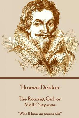 Thomas Dekker - The Roaring Girl, or Moll Cutpurse: "Who'll hear an ass speak?" by Thomas Dekker