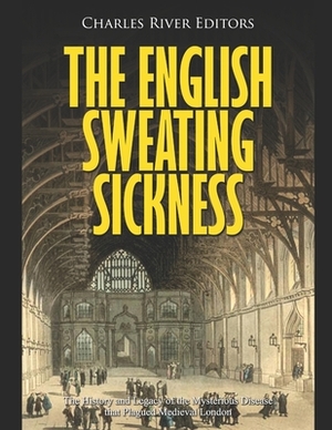 The English Sweating Sickness: The History and Legacy of the Mysterious Disease that Plagued Medieval London by Charles River