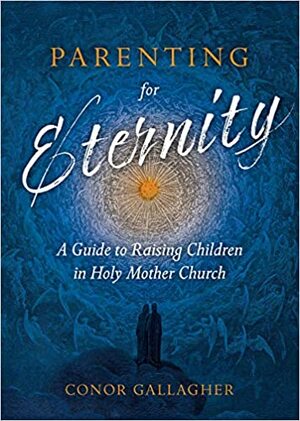 Parenting for Eternity: A Guide to Raising Children in Holy Mother Church by Conor Gallagher