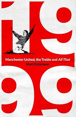 1999 Manchester United, the Treble and All That by Matt Dickinson