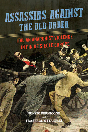 Assassins against the Old Order: Italian Anarchist Violence in Fin de Siecle Europe by Fraser Ottanelli, Nunzio Pernicone