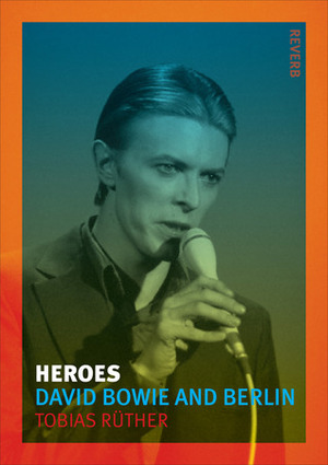 Heroes: David Bowie and Berlin by Tobias Rüther, Anthony Matthews