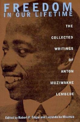 Freedom In Our Lifetime: The Collected Writings Of Anton Muziwakhe Lembede by Robert Edgar, Luyanda Ka Msumza, Anton Muziwakhe Lembede