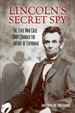 Lincoln's Secret Spy: The Civil War Case That Changed the Future of Espionage by Jane Singer, John Stewart
