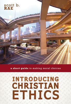 Introducing Christian Ethics: A Short Guide to Making Moral Choices by Scott Rae