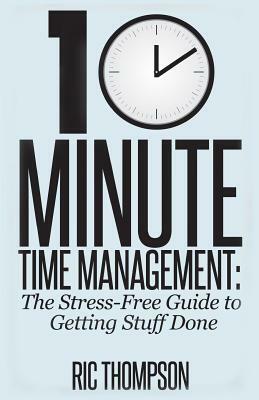 10 Minute Time Management: The Stress-Free Guide to Getting Stuff Done by Ric Thompson