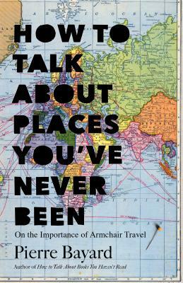 How to Talk about Places You've Never Been: On the Importance of Armchair Travel by Pierre Bayard