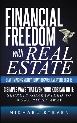 Financial Freedom With Real Estate: Start Making Money Today Because Everyone Else Is: 3 Simple Ways That Even Your Kids Can Do It: Secrets Guaranteed by Michael Steven