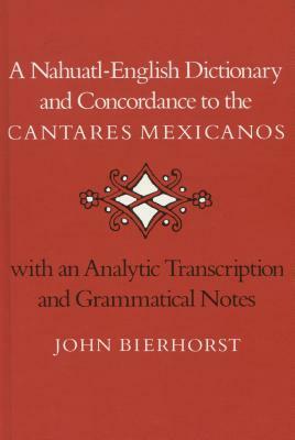 A Nahuatl-English Dictionary and Concordance to the 'cantares Mexicanos': With an Analytic Transcription and Grammatical Notes by John Bierhorst