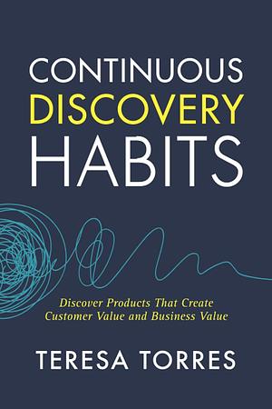 Continuous Discovery Habits: Discover Products that Create Customer Value and Business Value by Teresa Torres