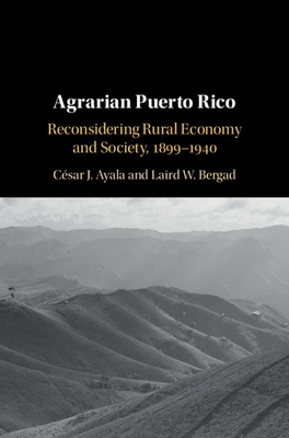 Agrarian Puerto Rico: Reconsidering Rural Economy and Society, 1899-1940 by Laird W. Bergad, César J. Ayala