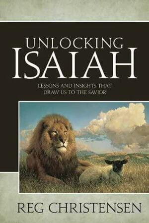 Unlocking Isaiah Lessons and Insights that Draw Us to the Savior by Reg Christensen
