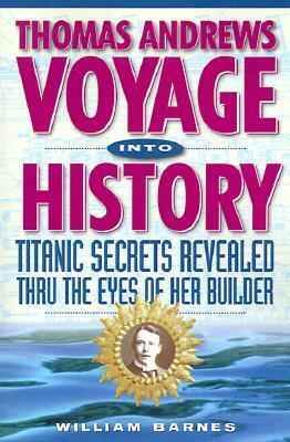 Thomas Andrews, Voyage into History : Titanic Secrets Revealed Through the Eyes of Her Builder by William Barnes