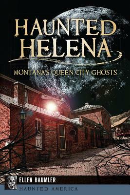 Haunted Helena: Montana's Queen City Ghosts by Ellen Baumler