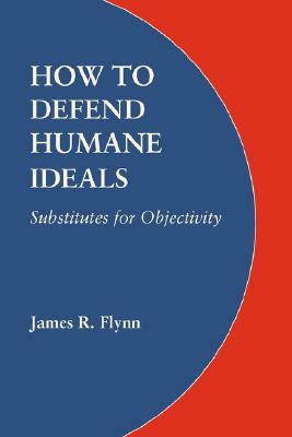 How to Defend Humane Ideals: Substitutes for Objectivity by James R. Flynn