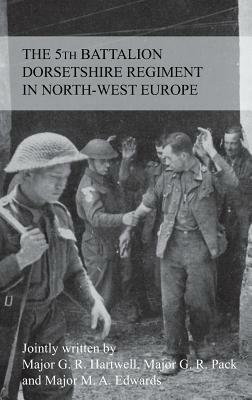 THE STORY OF THE 5th BATTALION THE DORSETSHIRE REGIMENT IN NORTH-WEST EUROPE 23RD JUNE 1944 TO 5TH MAY 1945 by G. R. M. F. Hartwell, G. R. Pack, M. A. Edwards