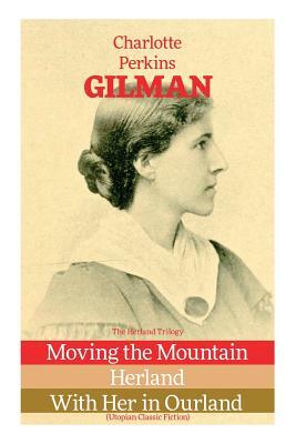 The Herland Trilogy: Moving the Mountain, Herland, With Her in Ourland (Utopian Classic Fiction) by Charlotte Perkins Gilman