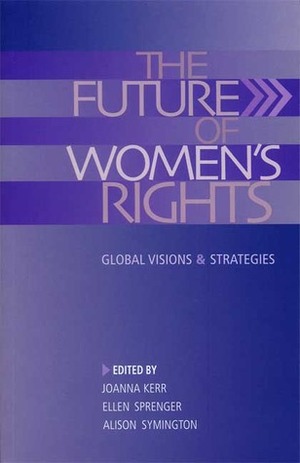 The Future of Women's Rights: Global Visions and Strategies by Joanna Kerr, Mahnaz Afkhami, Ellen Sprenger