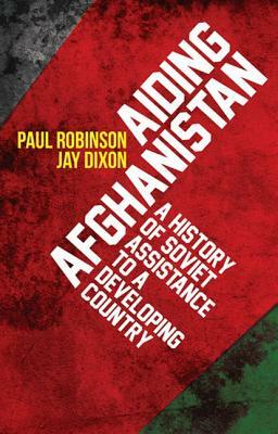 Aiding Afghanistan: A History of Soviet Assistance to a Developing Country by Jay Dixon, Paul Robinson