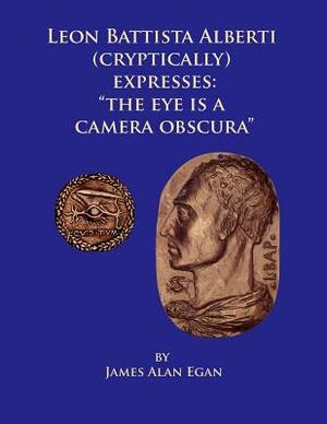 Leon Battista Alberti (Cryptically) Expresses: "The Eye is a Camera Obscura" by James Alan Egan