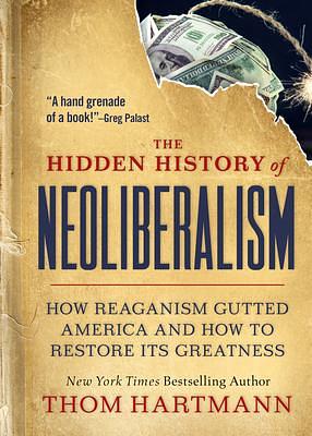 The Hidden History of Neoliberalism: How Reaganism Gutted America and How to Restore Its Greatness by Thom Hartmann