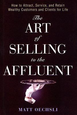 The Art of Selling to the Affluent: How to Attract, Service, and Retain Wealthy Customers & Clients for Life by Matt Oechsli