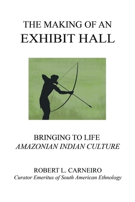 The Making of an Exhibit Hall: Bringing to Life Amazonian Indian Culture by Robert L. Carneiro