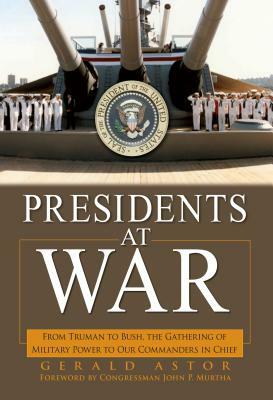 Presidents at War: From Truman to Bush, the Gathering of Military Powers to Our Commanders in Chief by Gerald Astor