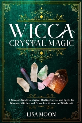 Wicca Crystal Magic: A Wiccan's Guide to Magical Healing Crystal and Spells for Wiccans, Witches, and other Practitioners of Witchcraft by Lisa Moon