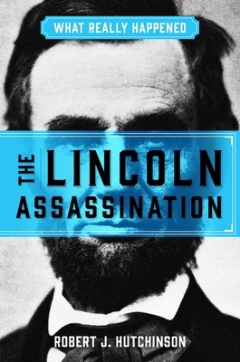 What Really Happened: The Lincoln Assassination by Robert J. Hutchinson