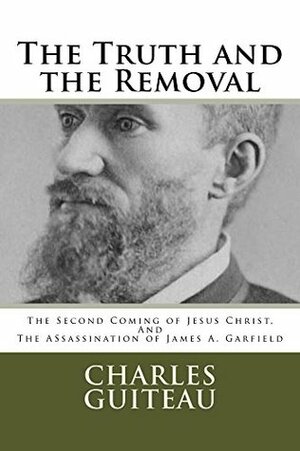 The Truth and the Removal: The Second Coming of Jesus Christ, and the Assassination of President James A. Garfield by Charles Guiteau, Bradley Cobb