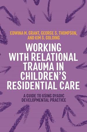 Working with Relational Trauma in Children's Residential Care: A Guide to Using Dyadic Developmental Practice by Sian Phillips, Louise Michelle Bombèr, Kim S. Golding