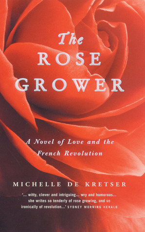 The Rose Grower - A Novel of Love and The French Revolution by Michelle de Kretser
