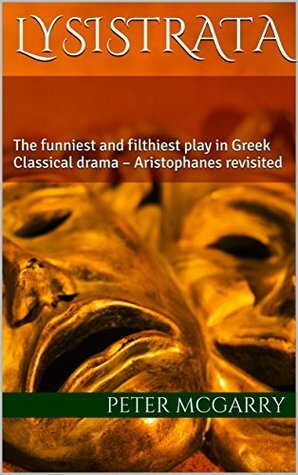 Lysistrata: The funniest and filthiest play in Greek Classical drama – Aristophanes revisited by Peter McGarry