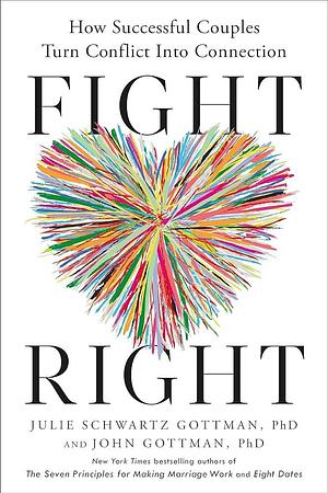 Fight Right: How Successful Couples Turn Conflict into Connection by John Gottman, Julie Schwartz Gottman