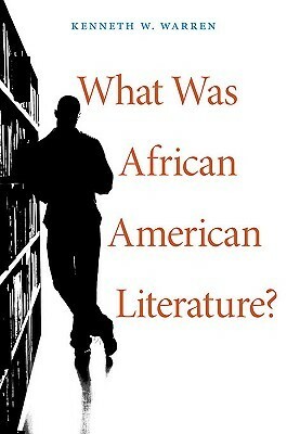 What Was African American Literature? by Kenneth W. Warren