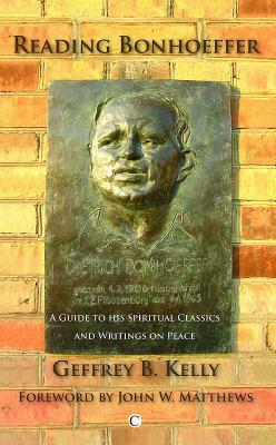 Reading Bonhoeffer: A Guide to His Spiritual Classics and Writings on Peace by Geffrey B. Kelly