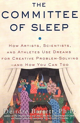 The Committee of Sleep: How Artists, Scientists, and Athletes Use Their Dreams for Creative Problem Solving-And How You Can Too by Deirdre Barrett