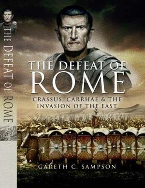 The Defeat of Rome: Crassus, Carrhae and the Invasion of the East by Gareth C. Sampson