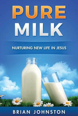 Pure Milk: Nurturing New Life In Jesus by Brian Johnston