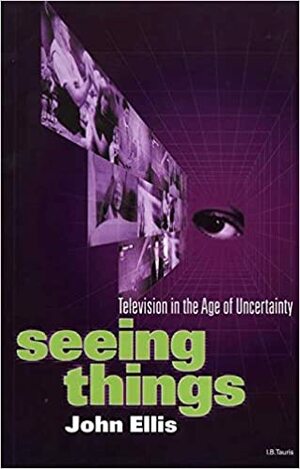 Seeing Things: Television in the Age of Uncertainty by John Ellis