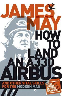 How to Land an A330 Airbus and Other Vital Skills for the Modern Man. by James May
